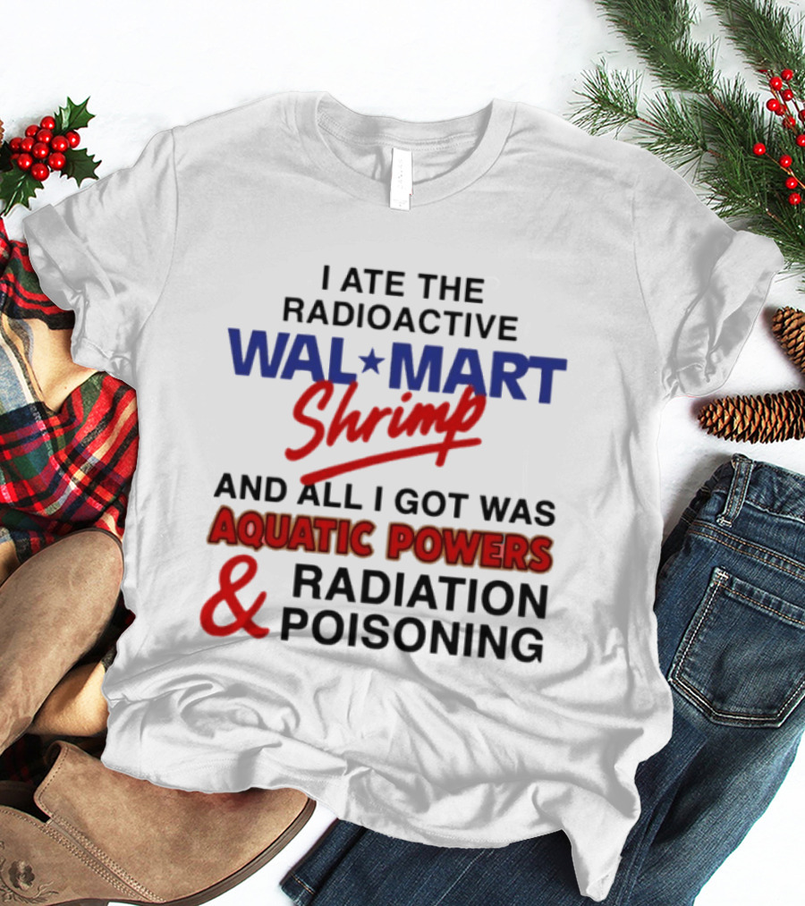 I Ate The Radioactive Walmart Shrimp Aquatic Powers And Radiation Poisoning T-Shirt