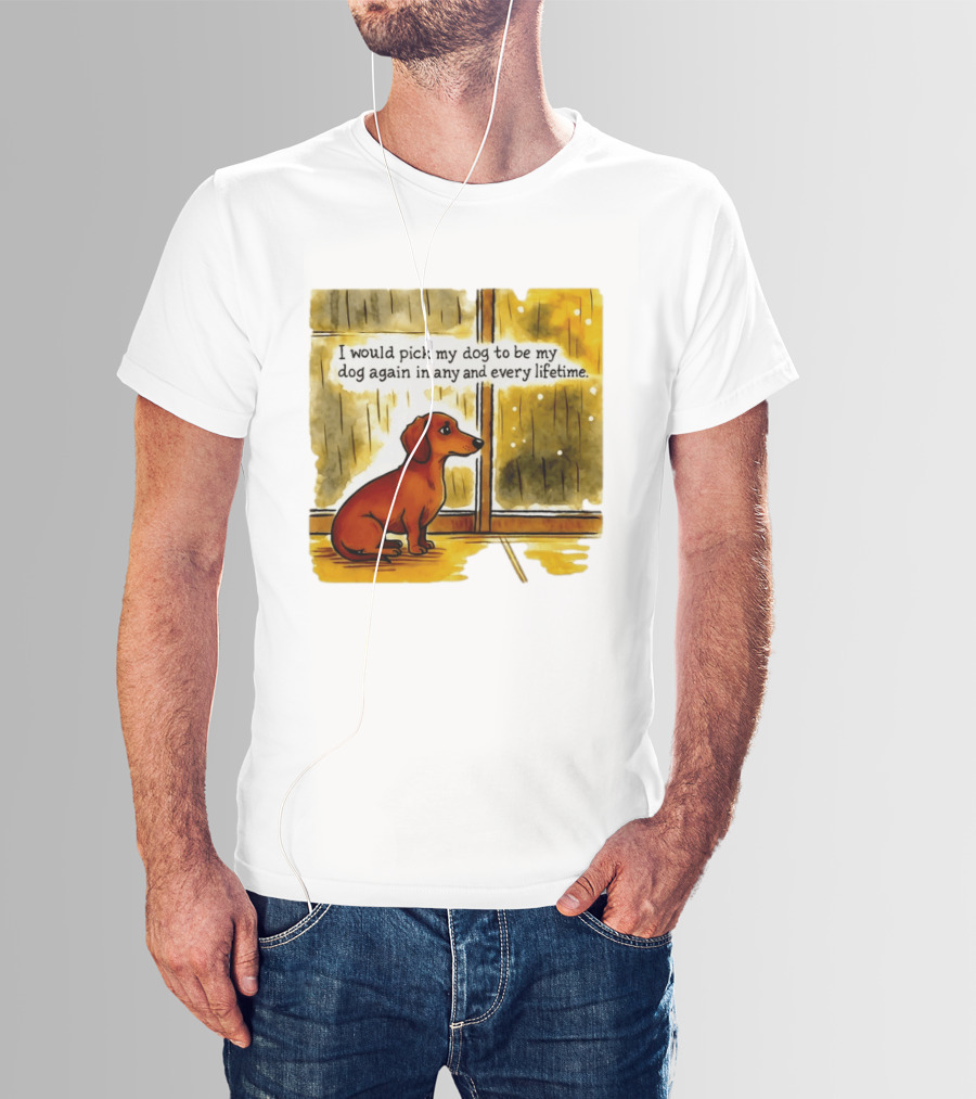I Would Pick My Dog To Be My Dog Again In Any And Every Lifetime Dachshund By Window T-Shirt