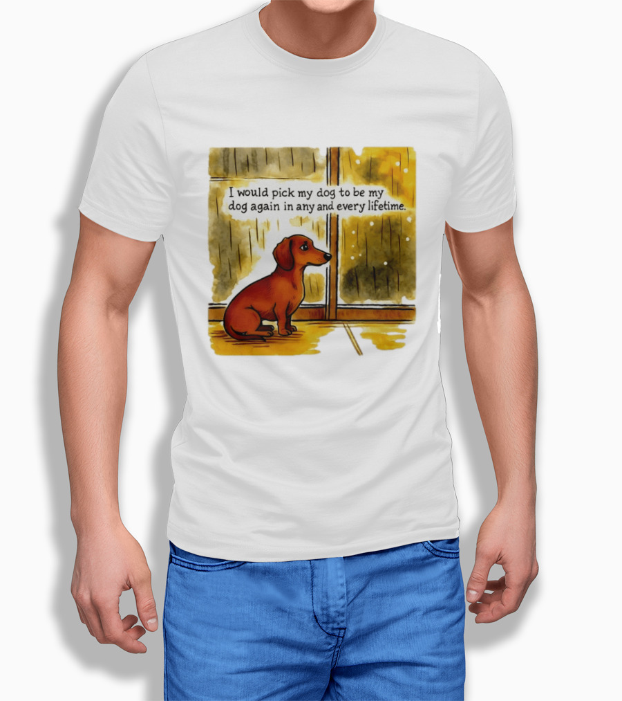 I Would Pick My Dog To Be My Dog Again In Any And Every Lifetime Dachshund By Window T-Shirt