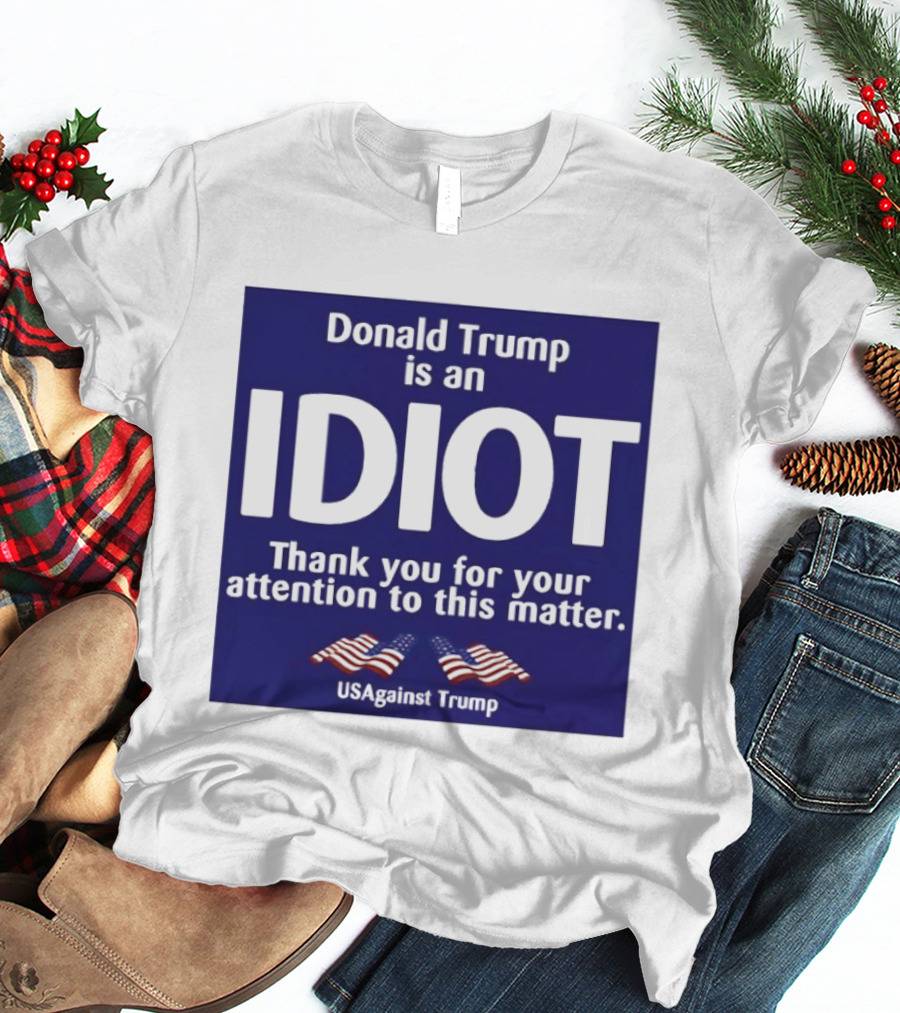 Donald Trump Is An Idiot Thank You For Your Attention To This Matter USAgainst1 Trump T-Shirt