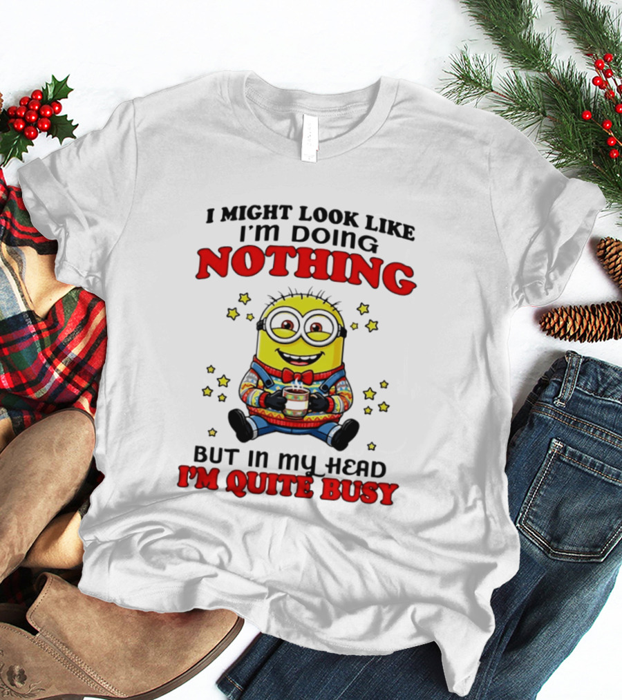 I Might Look Like I'm Doing Nothing Minion But In My Head I'm Quite Busy T-Shirt