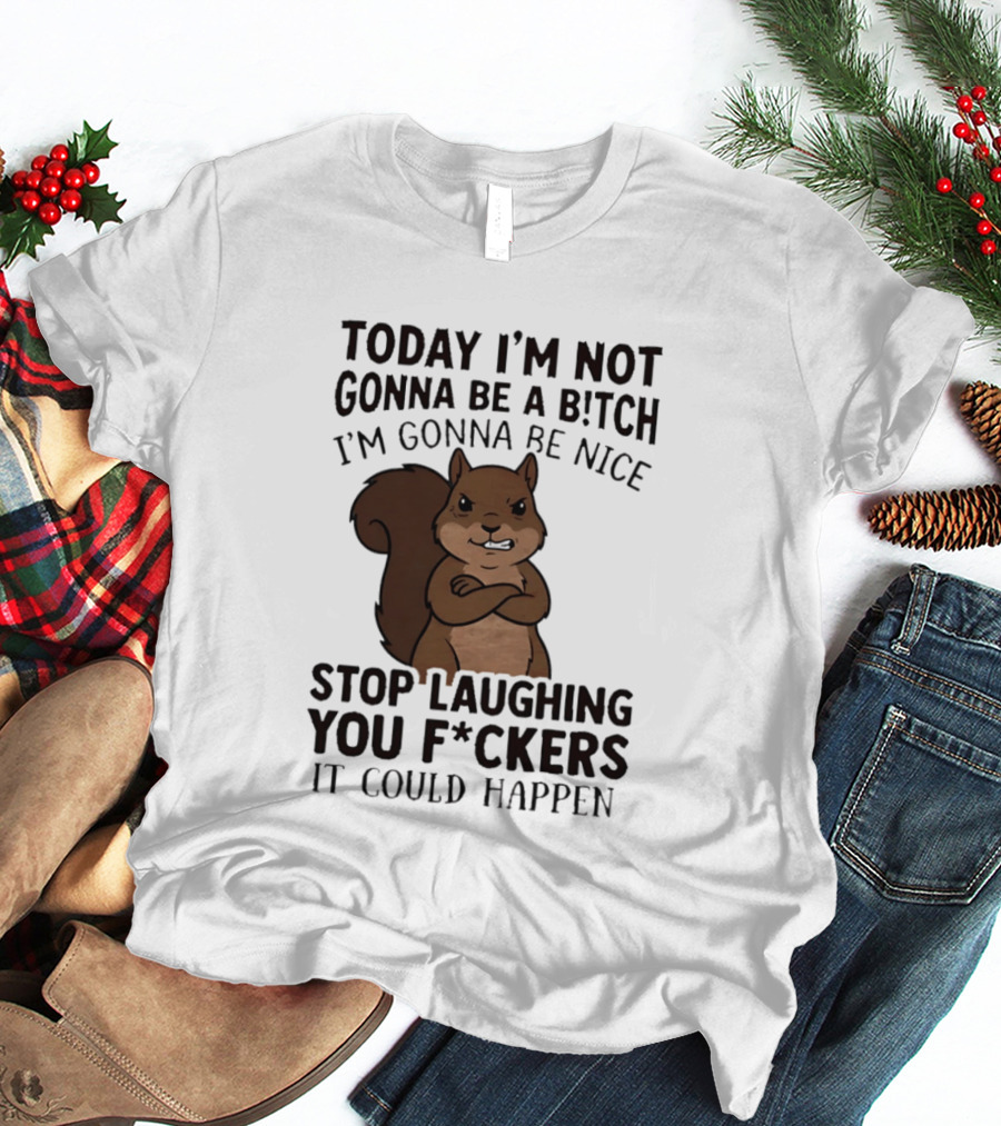 Today I'm Not Gonna Be A B!tch I'm Gonna Be Nice Stop Laughing You F*ckers It Could Happen Squirrel T-Shirt
