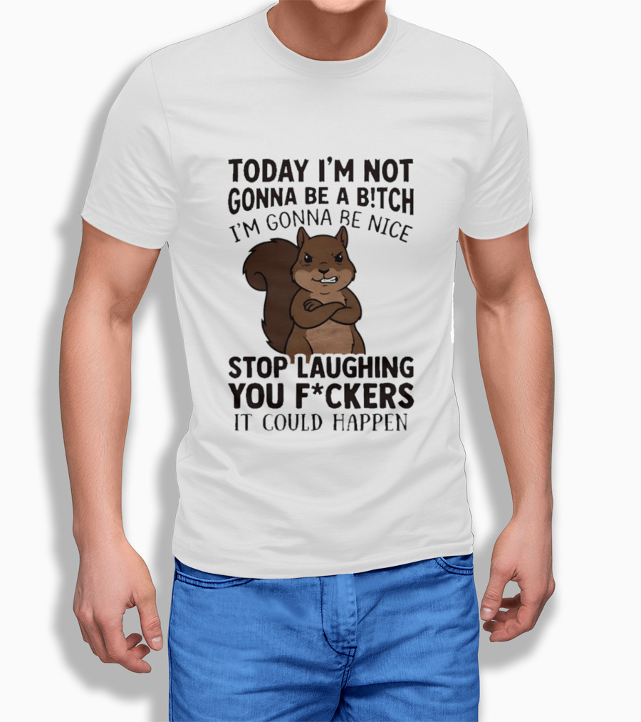 Today I'm Not Gonna Be A B!tch I'm Gonna Be Nice Stop Laughing You F*ckers It Could Happen Squirrel T-Shirt