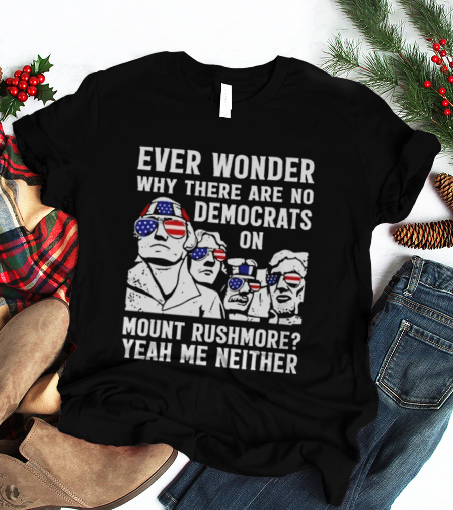 Ever Wonder Why There Are No Democrats On Mount Rushmore Yeah Me Neither T-Shirt