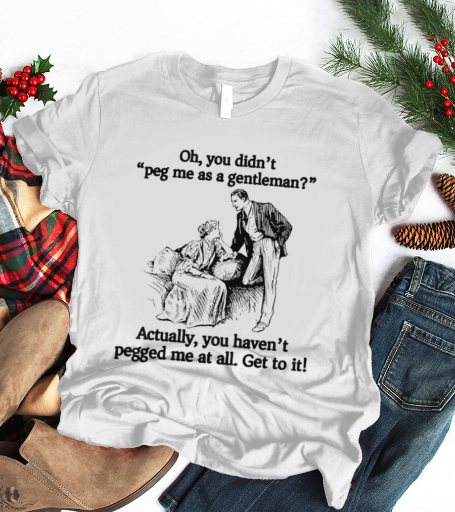 Oh You Didn't Peg Me As A Gentleman Actually You Haven't Pegged Me At All Get To It T-Shirt