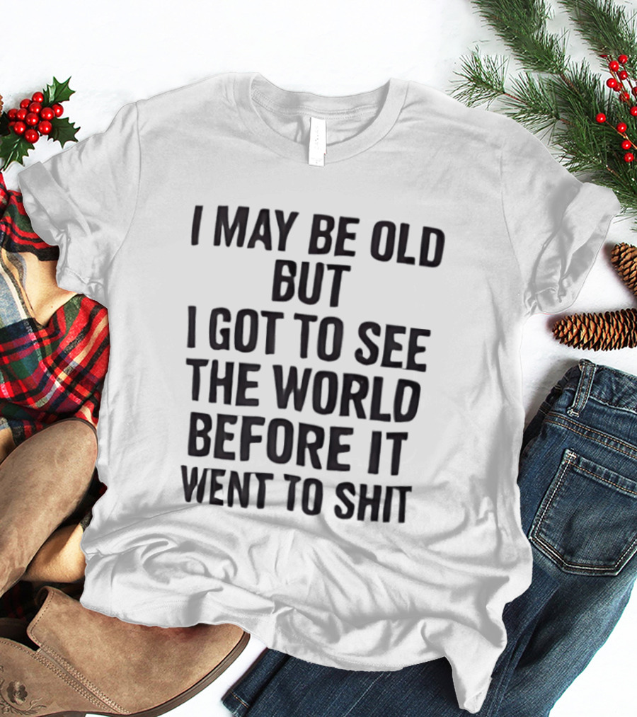 I May Be Old But I Got To See The World Before It Went To Shit T-Shirt