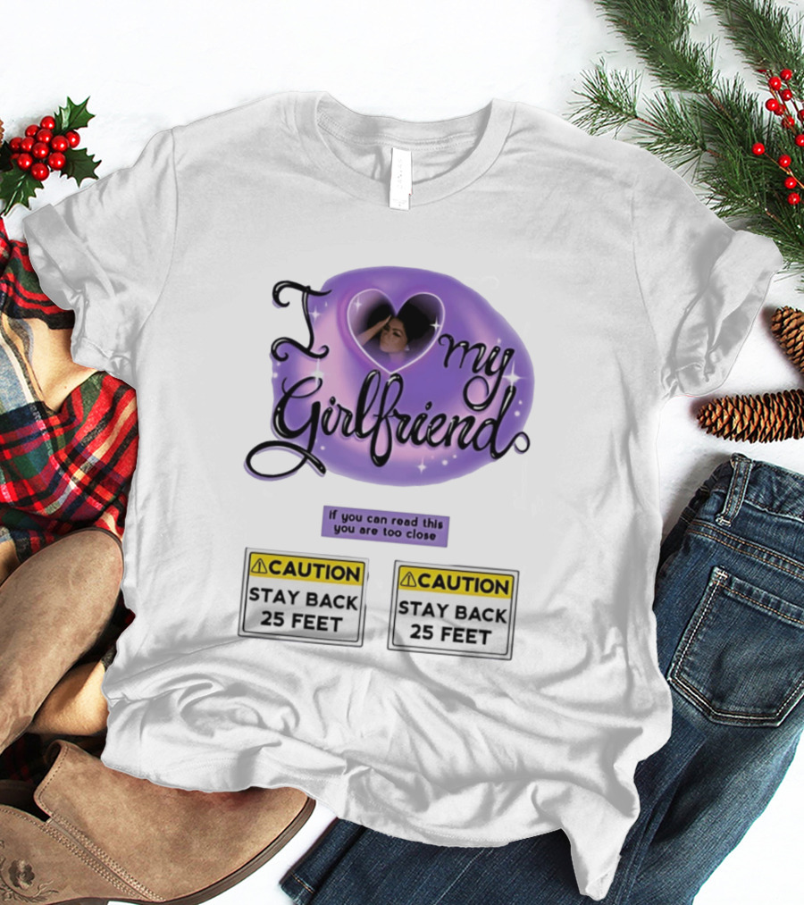 I Love My Girlfriend Heart Caution Stay Back 25 Feet If You Can Read This You Are Too Close T-Shirt