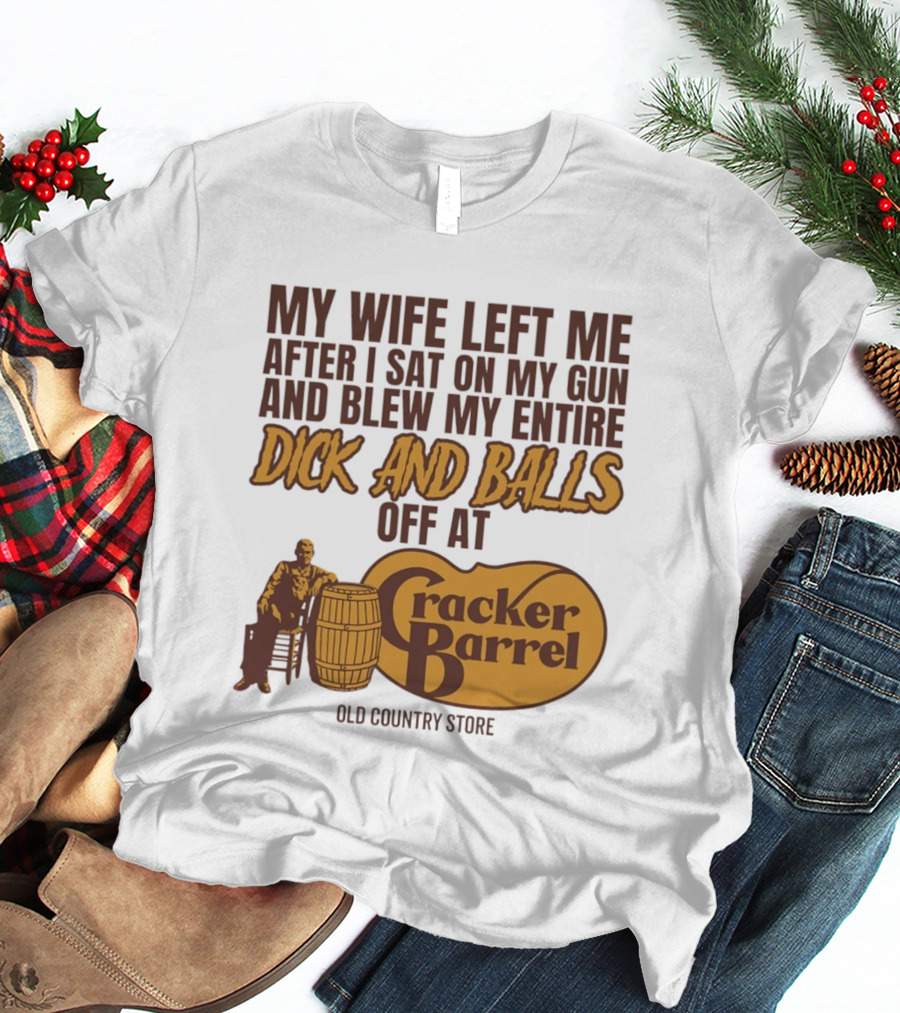 My Wife Left Me After I Sat On My Gun And Blew My Entire Dick And Balls Off At Cracker Barrel Old Country Store T-Shirt