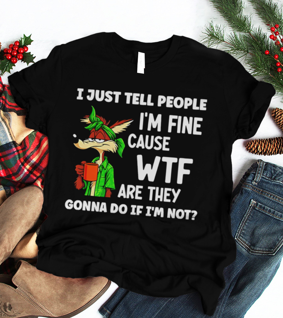 I Just Tell People I'm Fine Cause WTF Are They Gonna Do If I'm Not Wile E Coyote T-Shirt