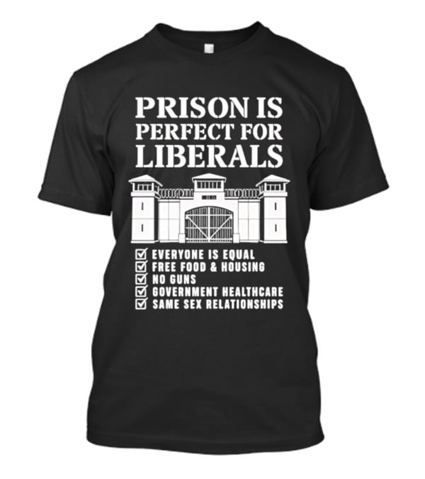 Prison Is Perfect For Liberals Everyone Is Equal Free Food Housing No Guns Healthcare Same Sex Relationships T-Shirt