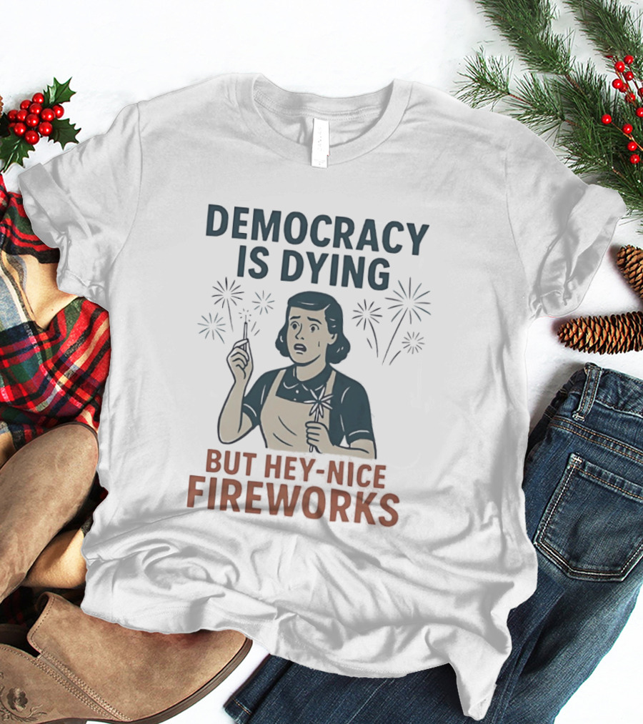 Democracy Is Dying But Hey Nice Fireworks Sarcastic Political Commentary Humor T-Shirt