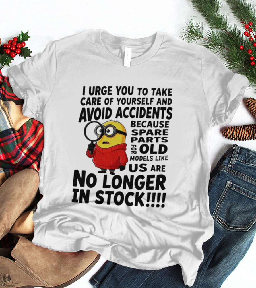 I Urge You To Take Care Of Yourself And Avoid Accidents Because Spare Parts For Old Models Like Us Are No Longer In Stock Minion T-Shirt