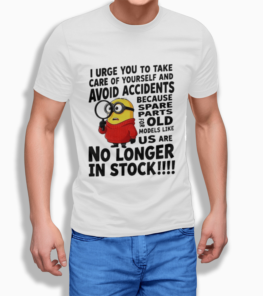 I Urge You To Take Care Of Yourself And Avoid Accidents Because Spare Parts For Old Models Like Us Are No Longer In Stock Minion T-Shirt