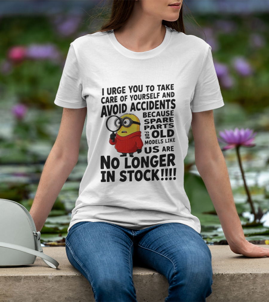 I Urge You To Take Care Of Yourself And Avoid Accidents Because Spare Parts For Old Models Like Us Are No Longer In Stock Minion T-Shirt