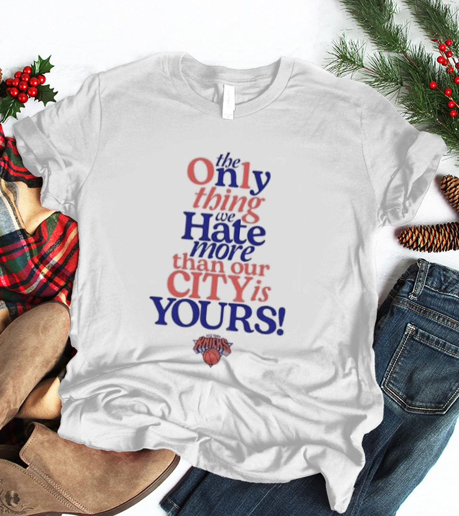 New York Knicks The Only Thing We Hate More Than Our City Is Yours T-Shirt