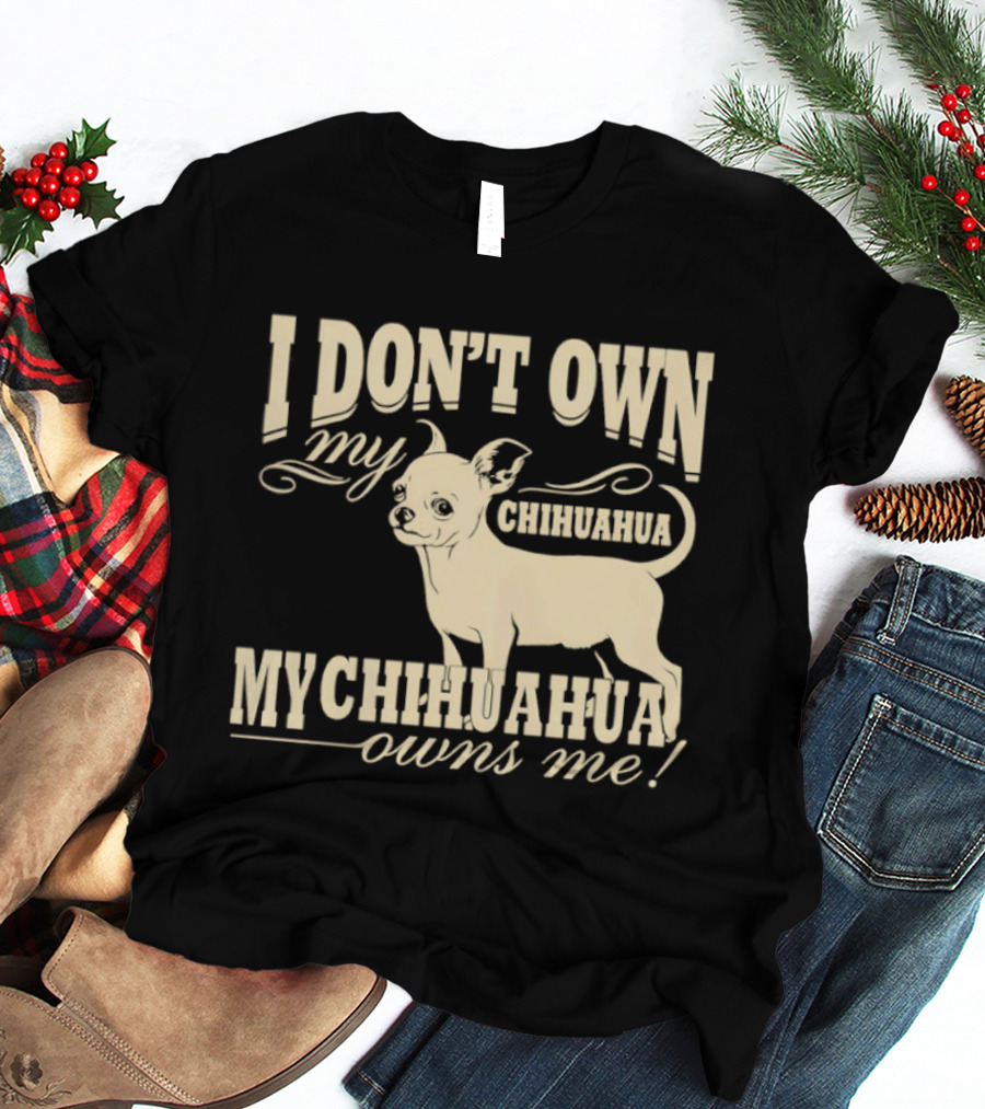 I Don’t Own My Chihuahua My Chihuahua Owns Me Funny T-Shirt
