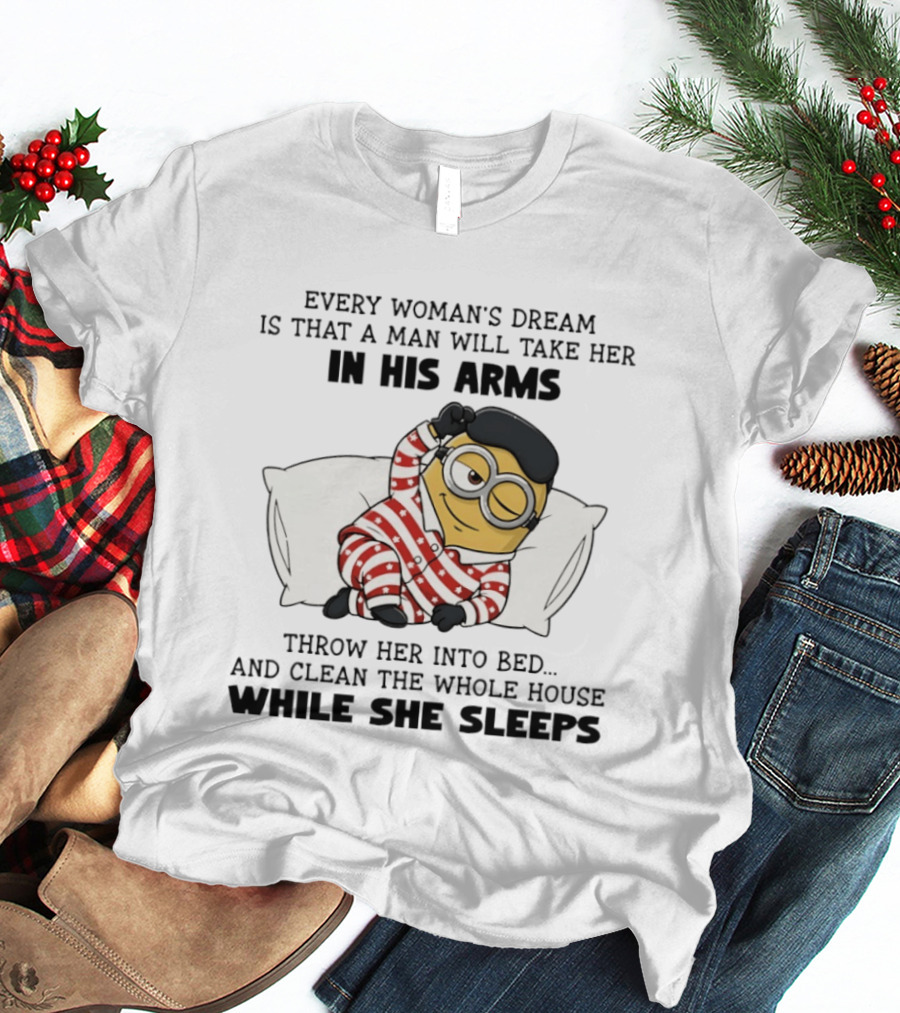 Minion Every Woman’s Dream Is That A Man Will Take Her In His Arms Throwher Into Bed T-Shirt