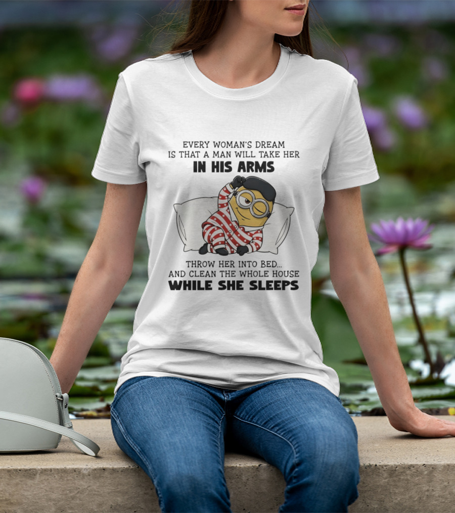 Minion Every Woman’s Dream Is That A Man Will Take Her In His Arms Throwher Into Bed T-Shirt