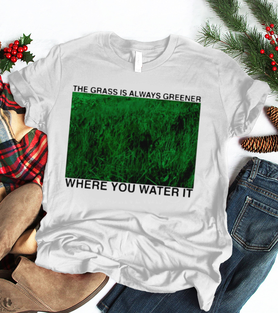 The Grass Is Always Greener Where You Water It Inspirational Message T-Shirt