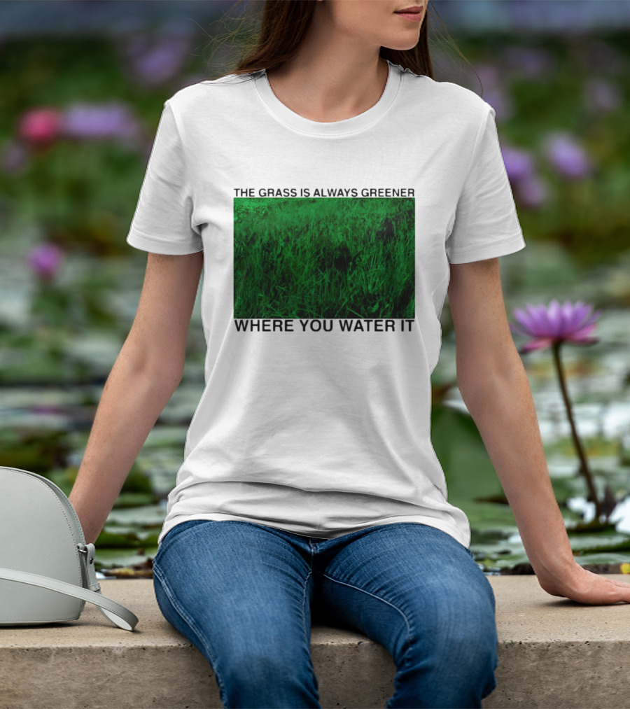 The Grass Is Always Greener Where You Water It Inspirational Message T-Shirt