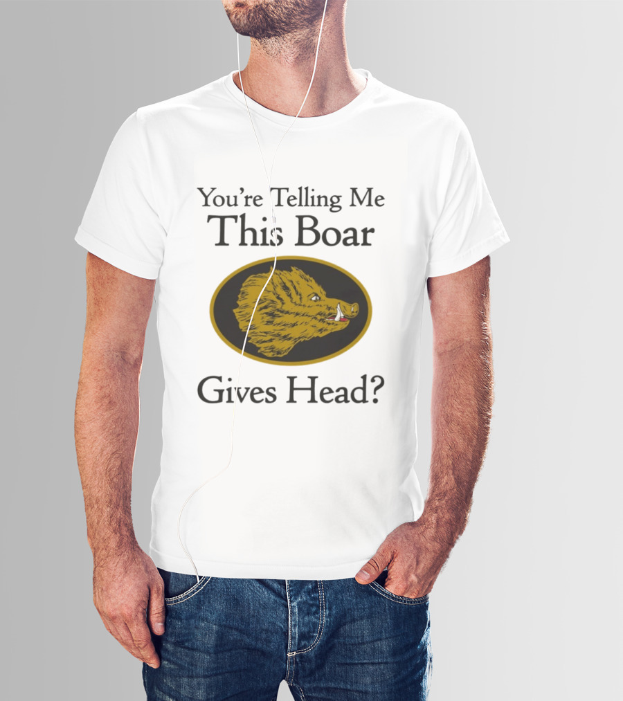 You’re Telling Me This Boar Gives Head T-Shirt