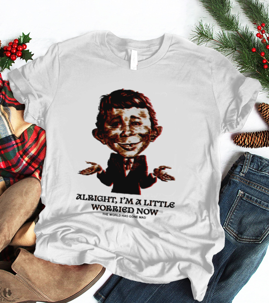 Alright I'm A Little Worried Now The World Has Gone Mad T-Shirt