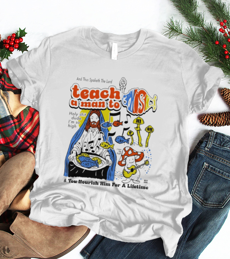 Teach A Man To HI SH I'm So High Fish Lurd Nourish Him For A Lifetime T-Shirt
