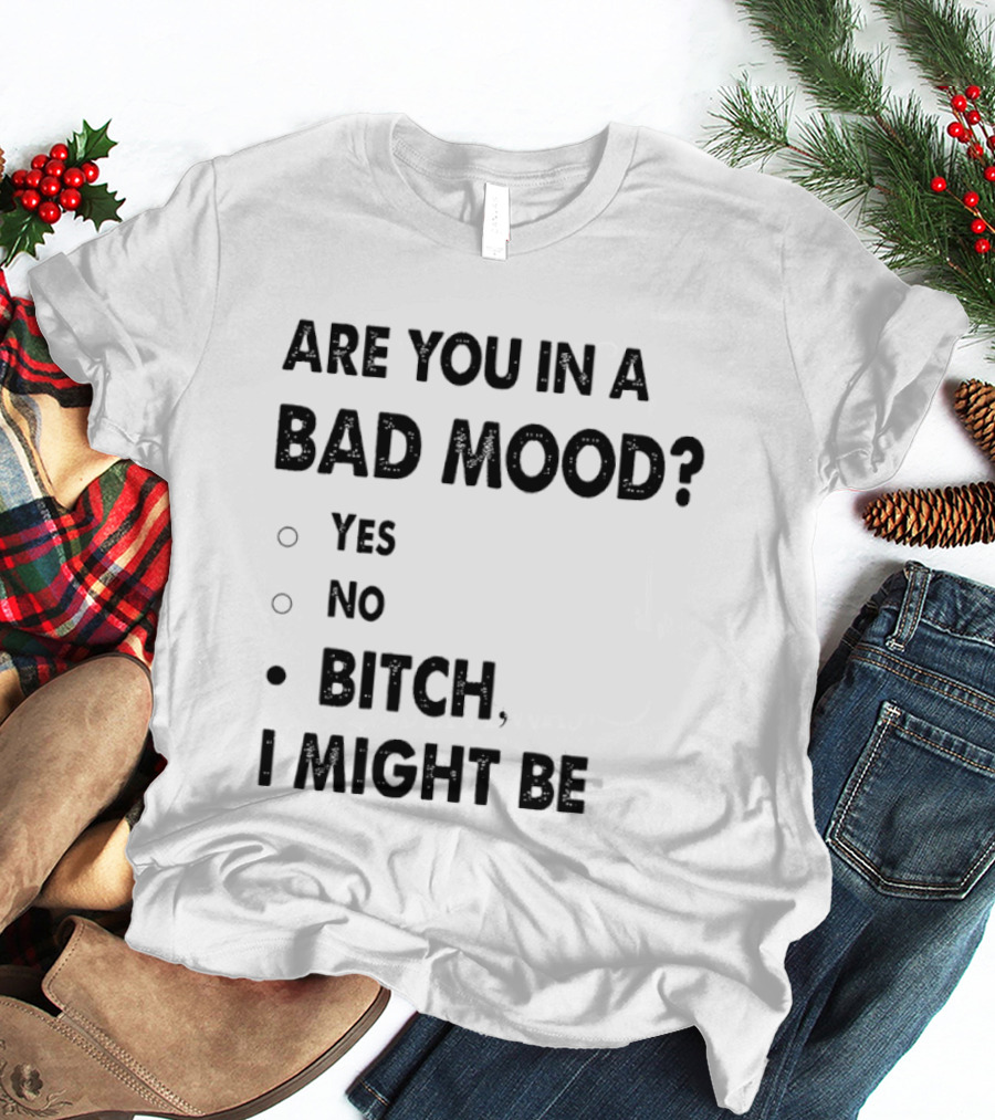 Are You In A Bad Mood Yes No Bitch I Might Be T-Shirt