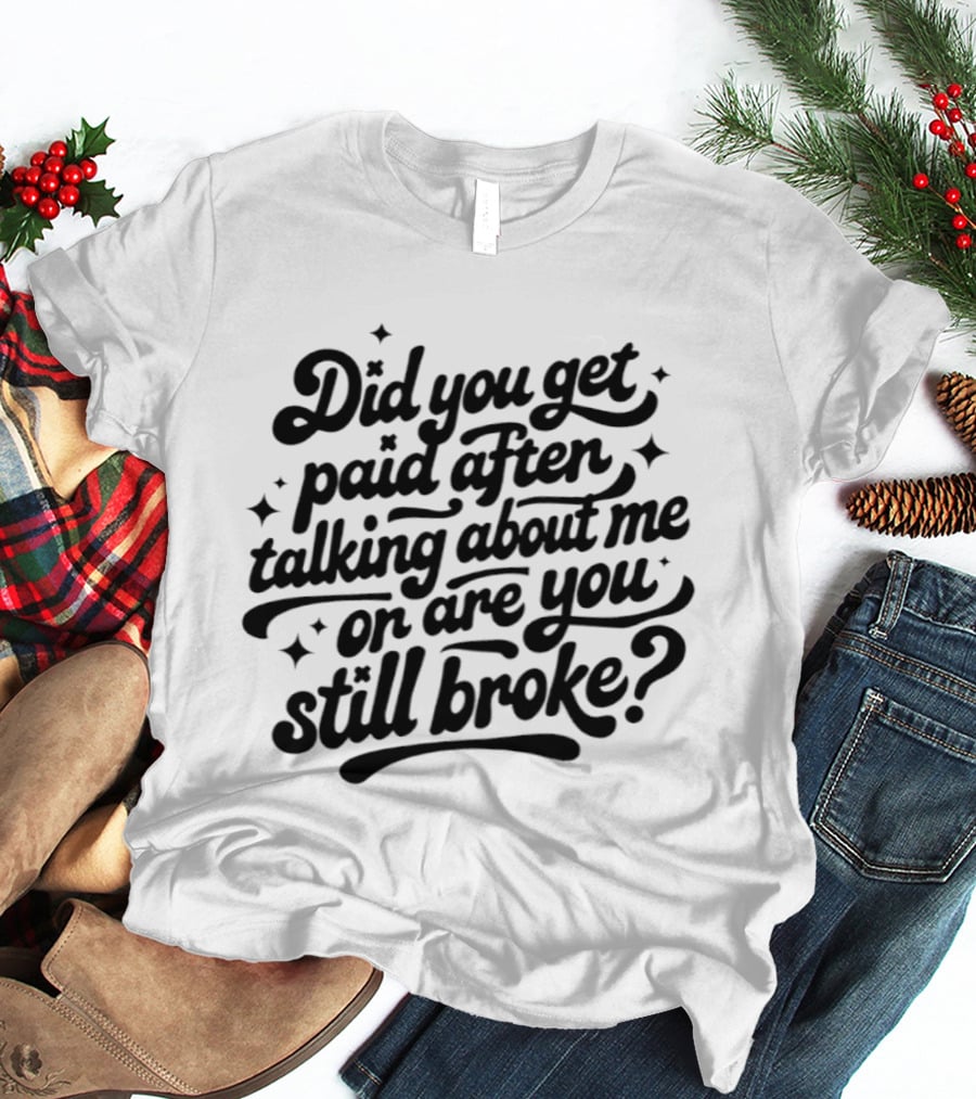 Did You Get Paid After Talking About Me Or Are You Still Broke Bold And Humorous T-Shirt