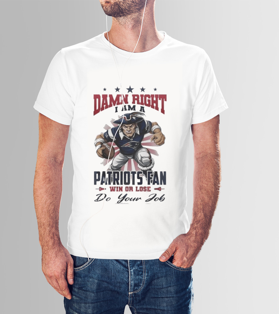 Damn Right I Am A New England Patriots Fan Win Or Lose Do Your Job T-Shirt