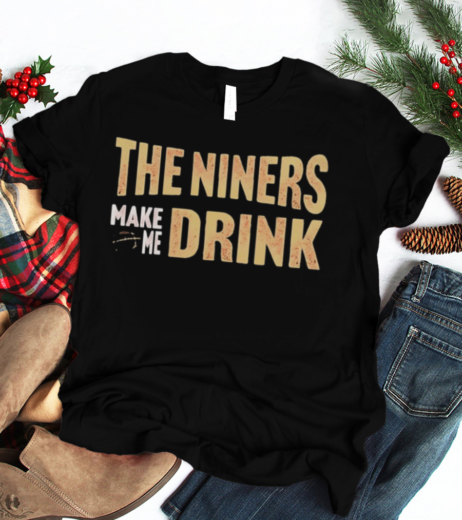 San Francisco 49ers The Niners Make Me Drink T-Shirt