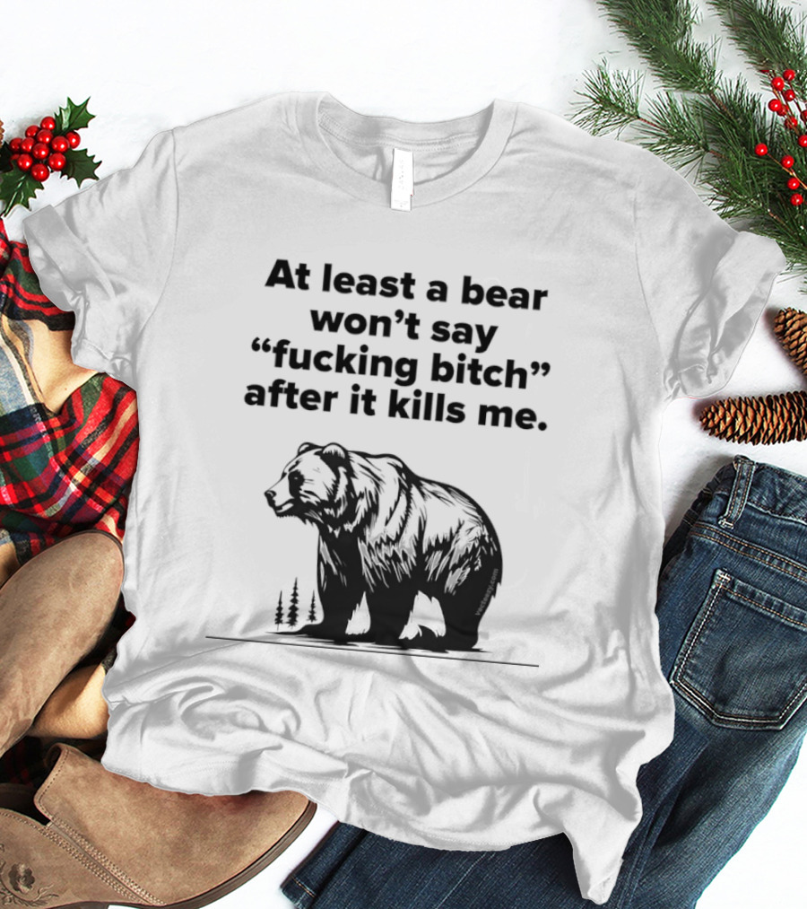 At Least A Bear Won't Say After It Kills Me T-Shirt