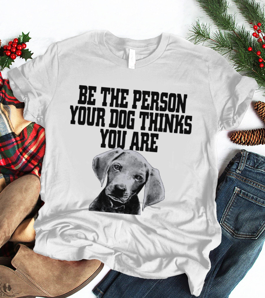 Be The Person Your Dog Thinks You Are Dog Portrait Motivation T-Shirt