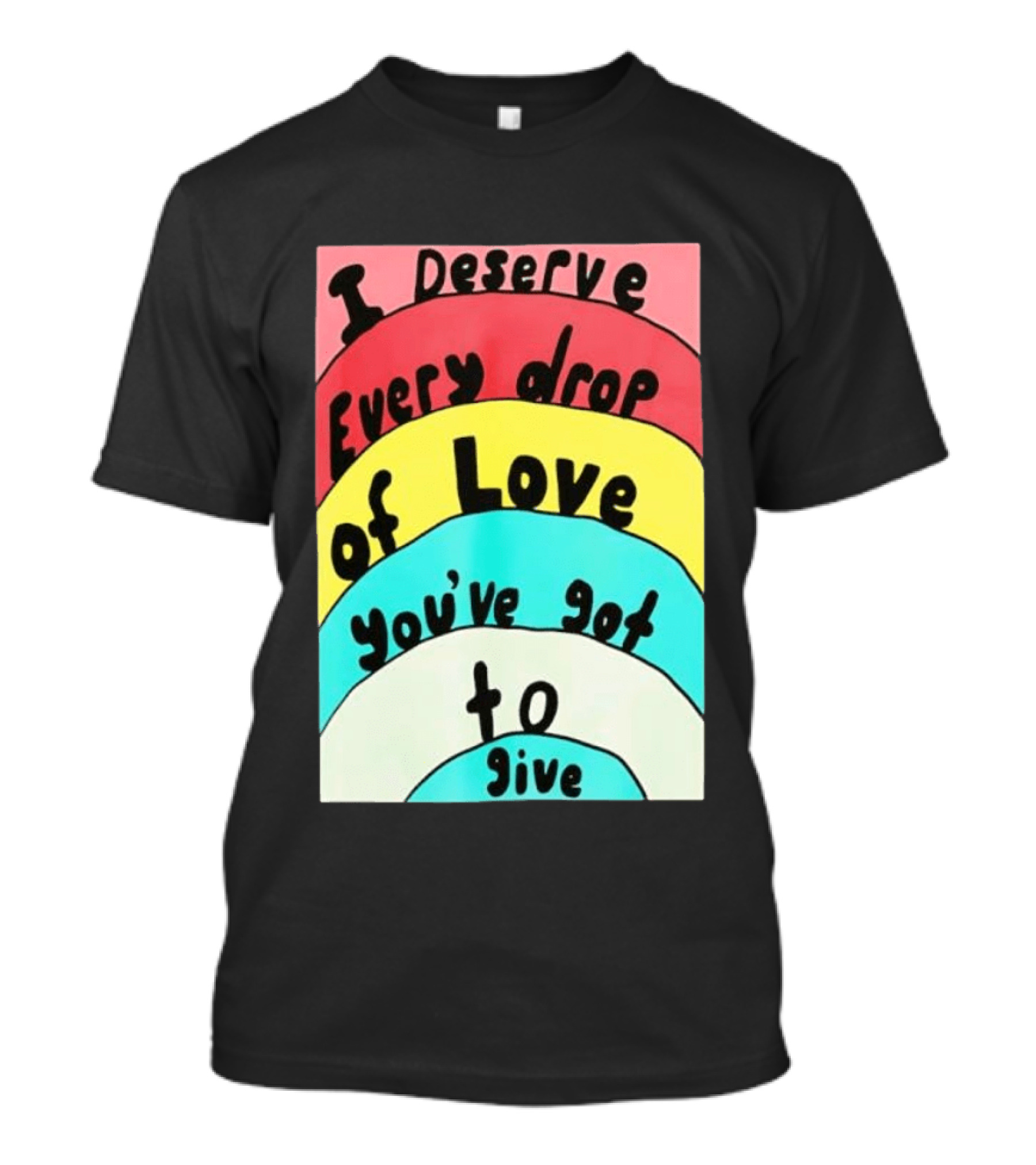 I Deserve Every Drop Of Love You've Got To Give Rainbow T-Shirt