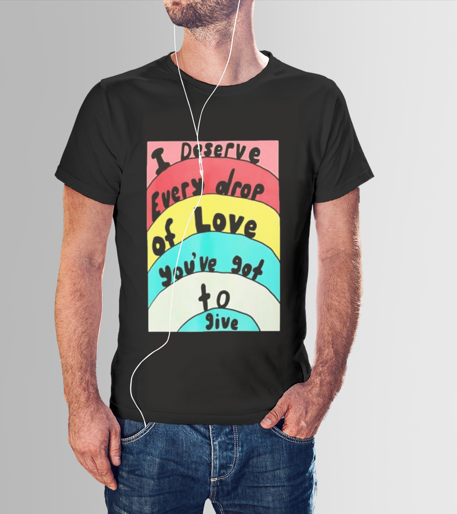 I Deserve Every Drop Of Love You've Got To Give Rainbow T-Shirt