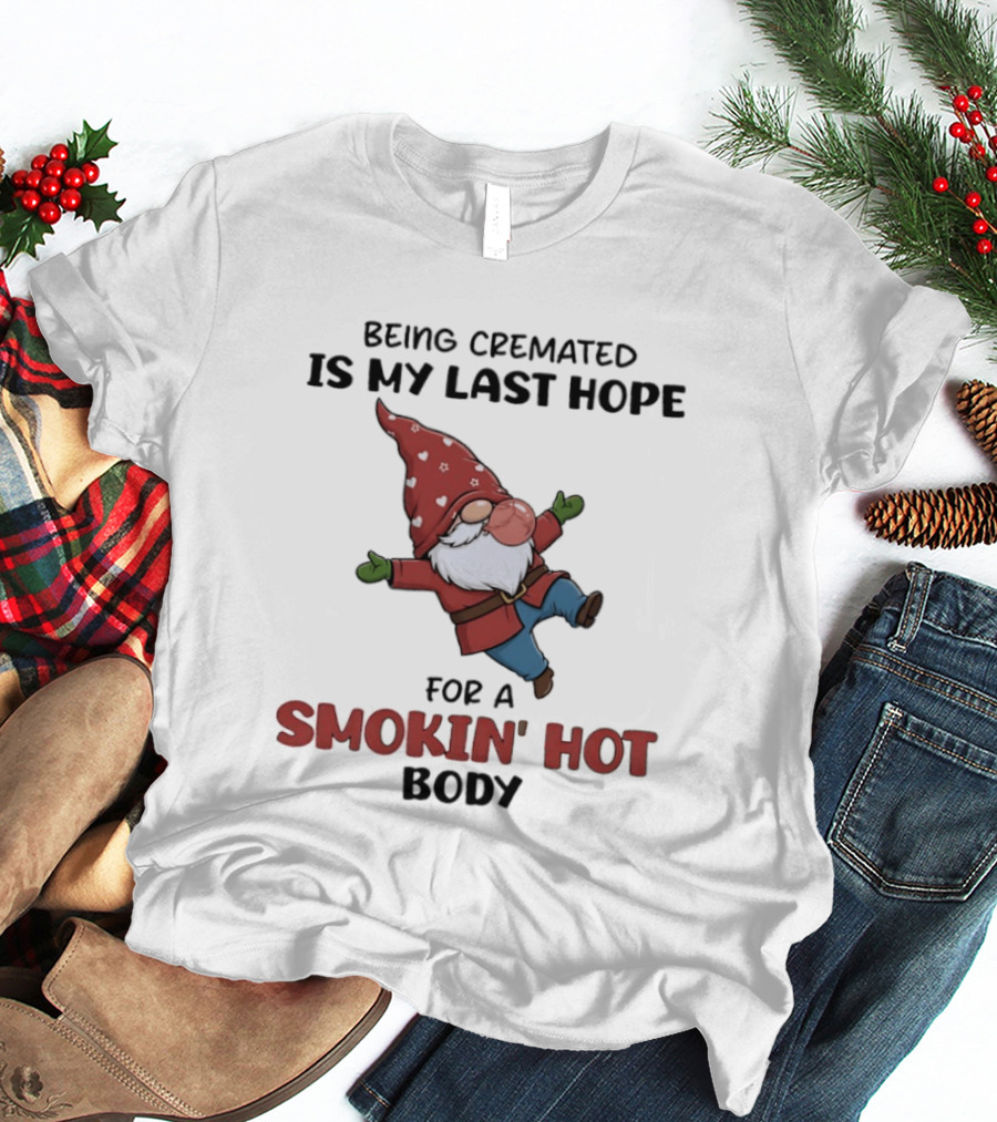 Gnome Being Cremated Is My Last Hope For A Smokin' Hot Body T-Shirt