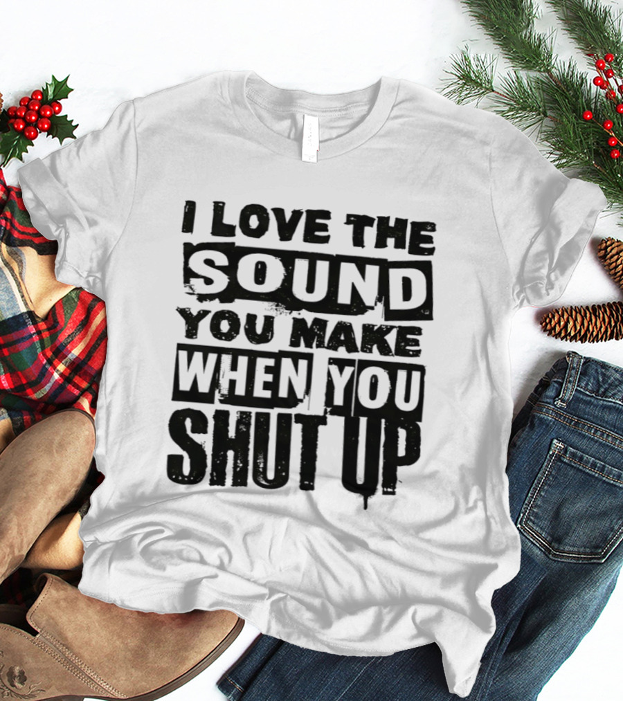 I Love The Sound You Make When You Shut Up T-Shirt