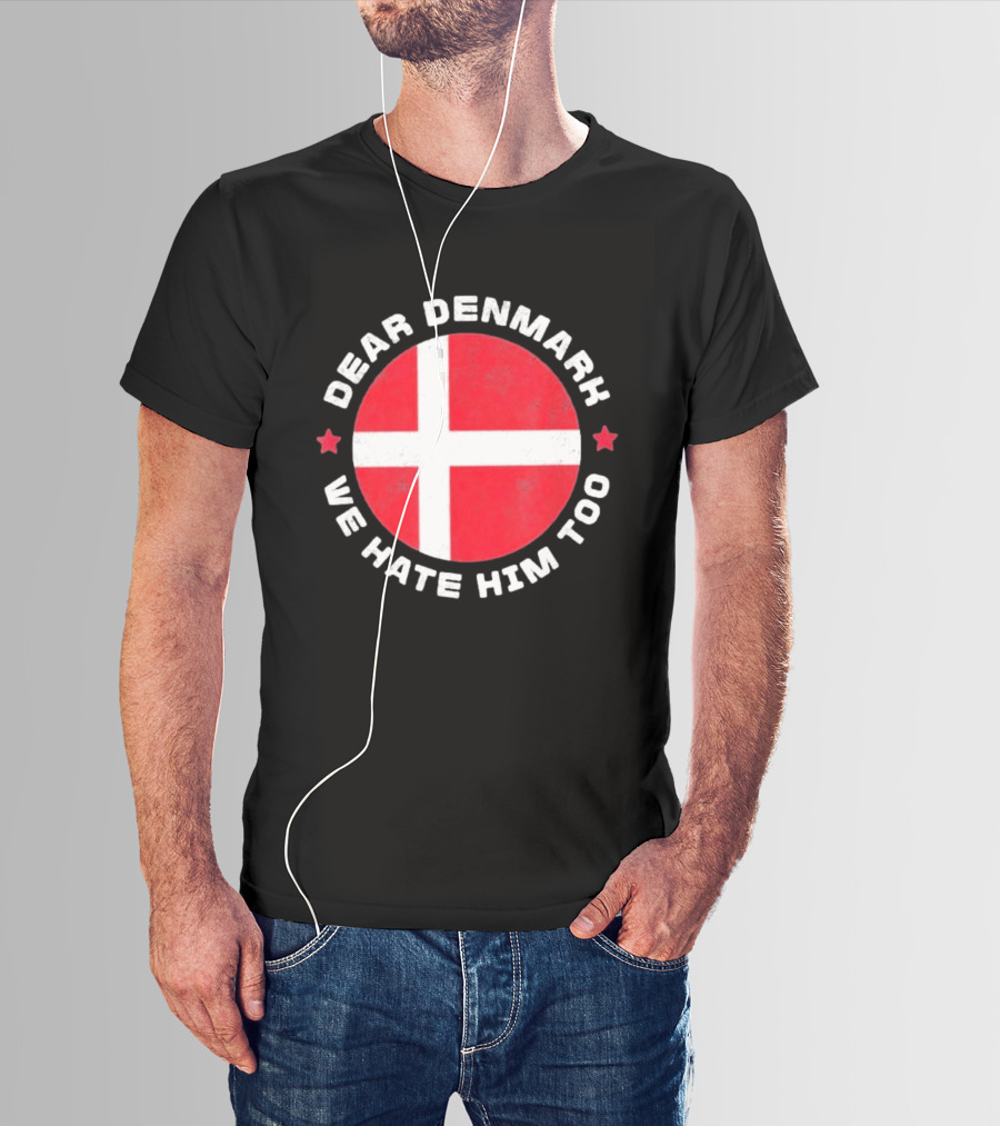 Dear Denmark We Hate Him Too Denmark Greenland Not For Sale Annex Greenland Anti Trump T-Shirt