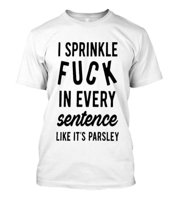 I Sprinkle Fuck In Every Sentence Like It's Parsley T-Shirt