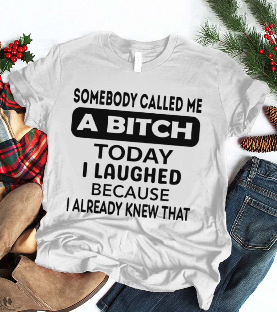 Somebody Called Me A Bitch Today I Laughed Because I Already Knew That T-Shirt