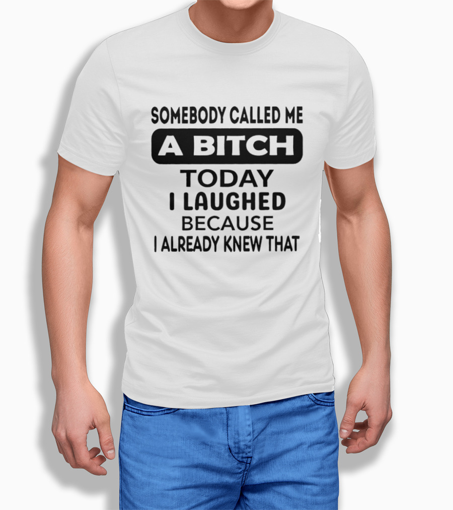 Somebody Called Me A Bitch Today I Laughed Because I Already Knew That T-Shirt