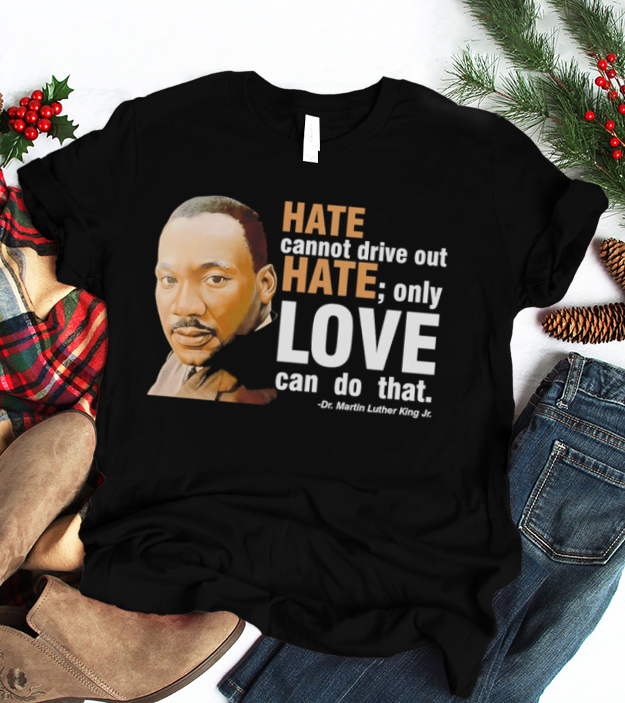 Hate Cannot Drive Out Hate Only Love Can Do That Martin Luther King Jr T-Shirt