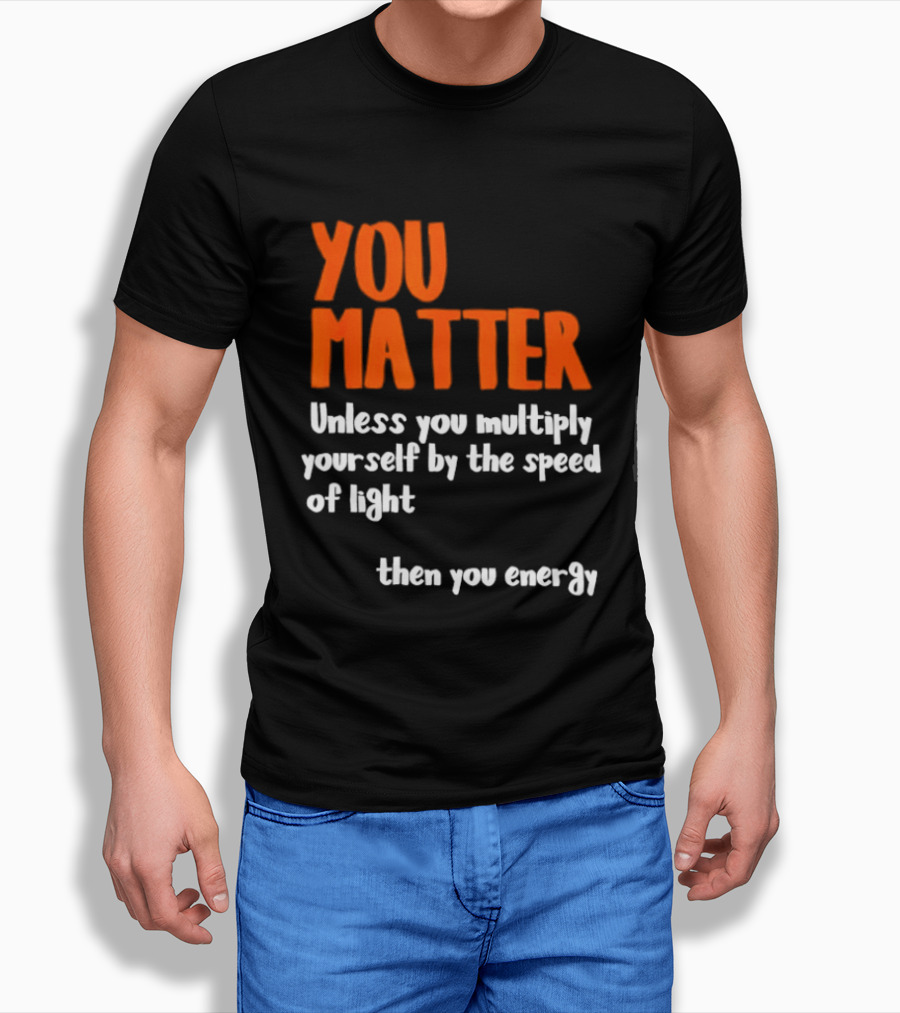 You Matter Unless You Multiply Yourself By The Speed Of Light Then You Energy T-Shirt
