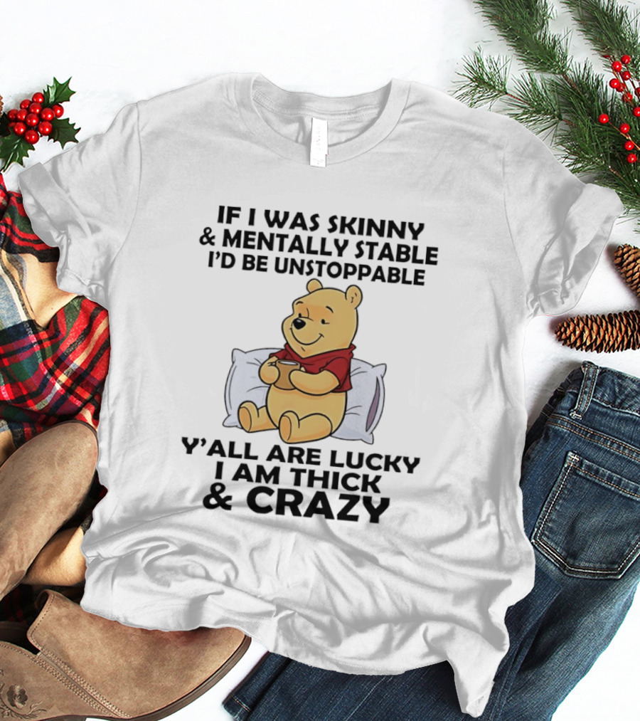 Pooh Bear If I Was Skinny & Mentally Stable I'd Be Unstoppable Y'all Are Lucky I Am Thick & Crazy T-Shirt