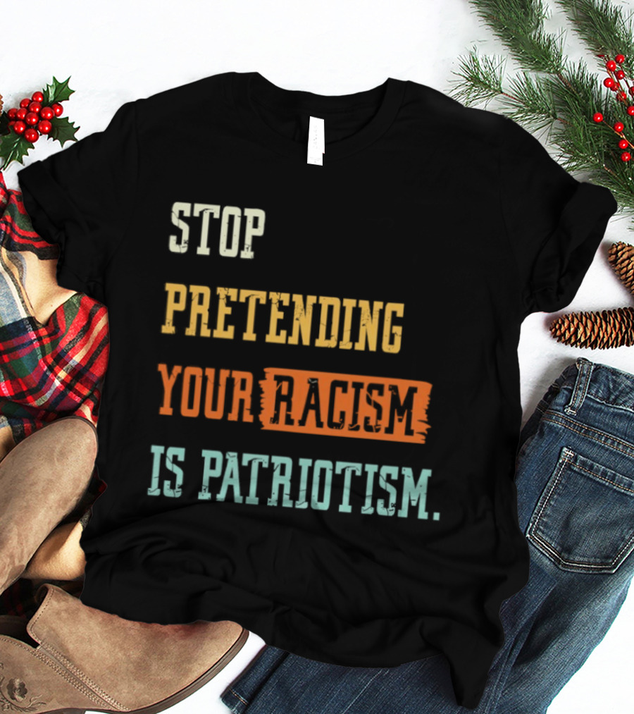 Stop Pretending Your Racism Is Patriotism T-Shirt