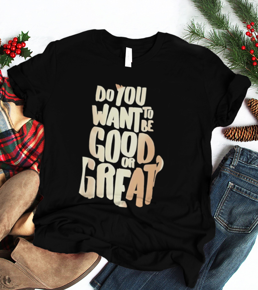 Do You Want To Be Good Or Great Motivational Message T-Shirt