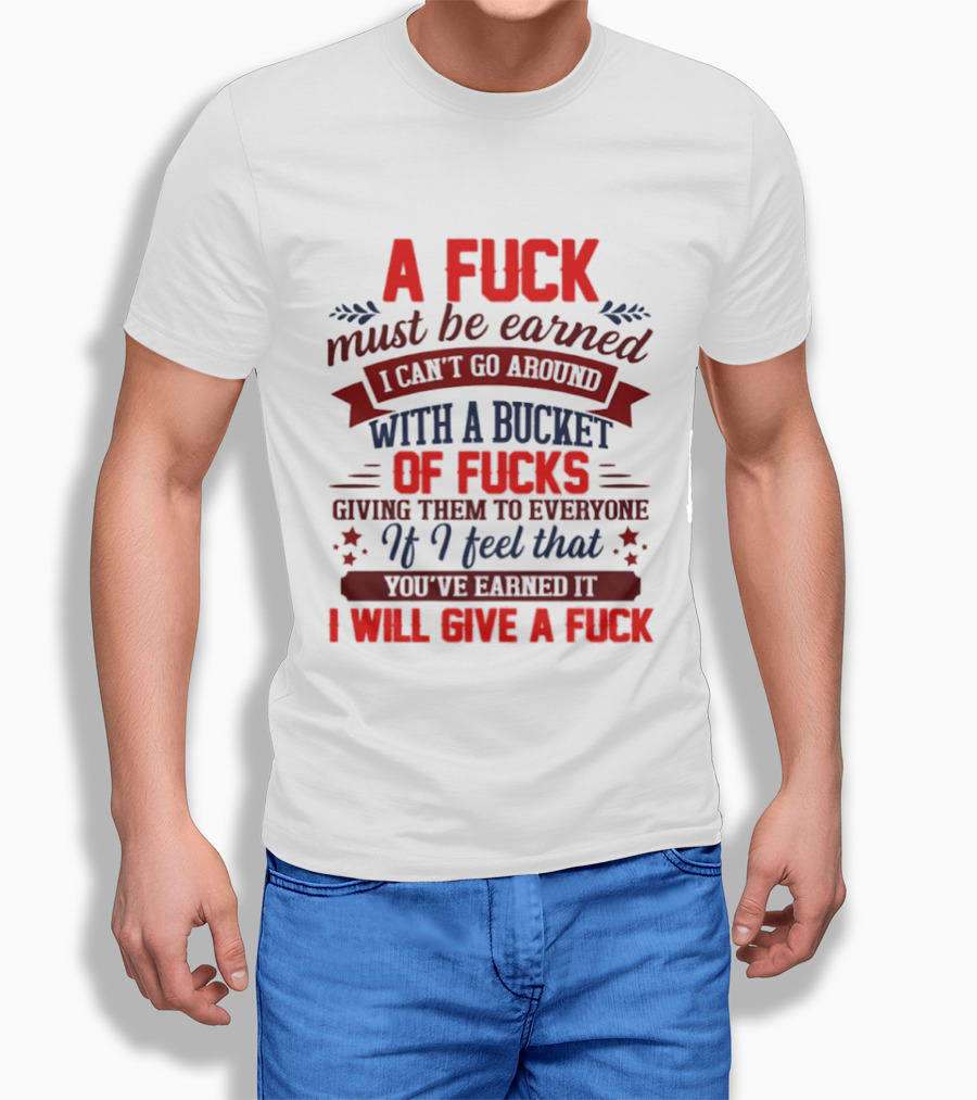 A Fuck Must Be Earned I Can't Go Around With A Bucket Of Fucks Giving Them To Everyone If I Feel That You've Earned It I Will Give A Fuck T-Shirt
