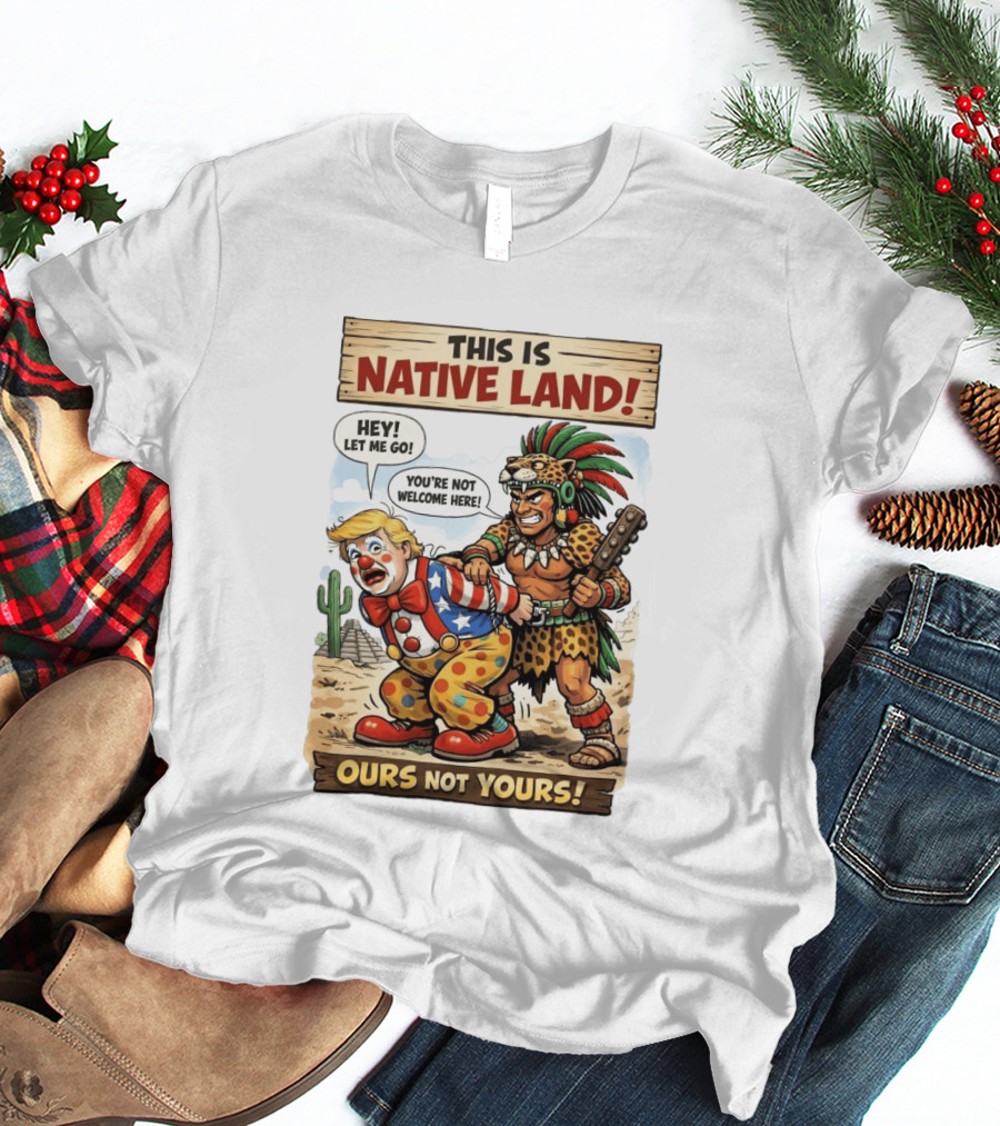 This Is Native Land Ours Not Yours Let Me Go You're Not Welcome Here T-Shirt