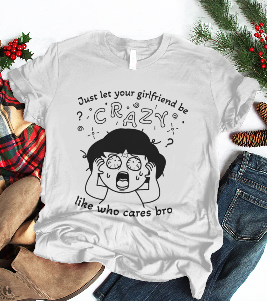 Just Let Your Girlfriend Be Crazy Like Who Cares Bro Cartoon Style Dramatic Expression T-Shirt