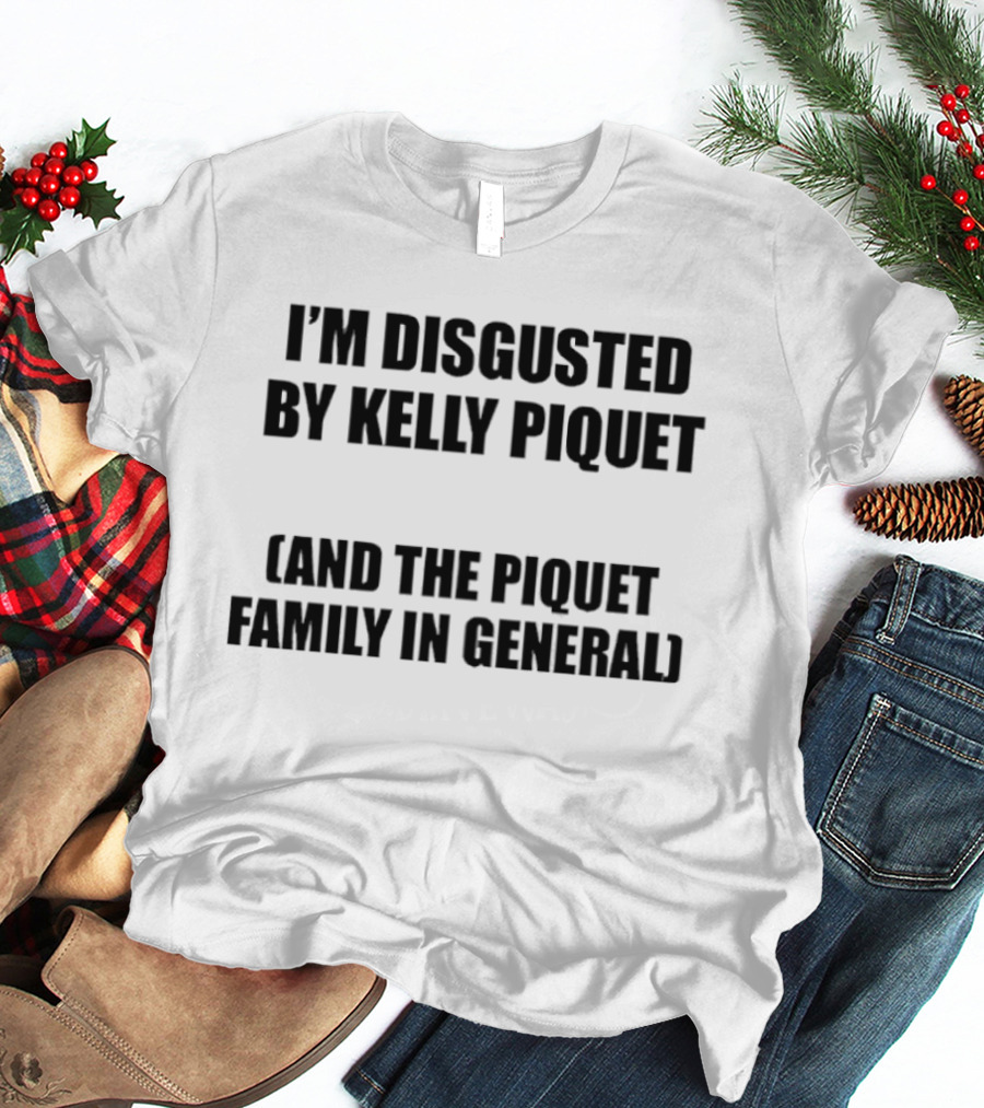 I'm Disgusted By Kelly Piquet And The Piquet Family In General T-Shirt